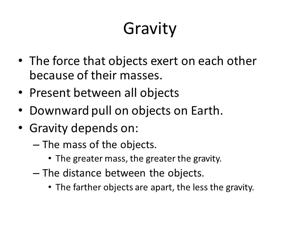 Gravity The force that objects exert on each other because of their masses. Present between all objects.