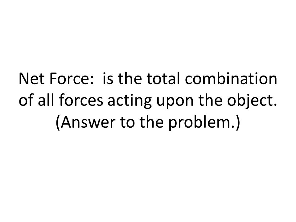 Net Force: is the total combination of all forces acting upon the object. (Answer to the problem.)