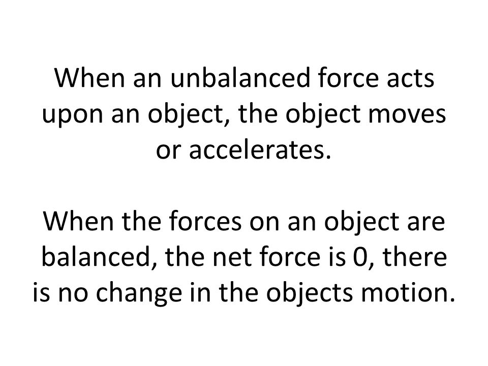When an unbalanced force acts upon an object, the object moves or accelerates.