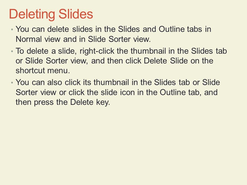 Deleting Slides You can delete slides in the Slides and Outline tabs in Normal view and in Slide Sorter view.