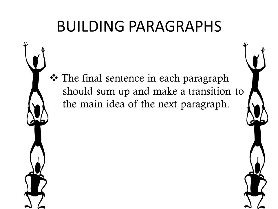BUILDING PARAGRAPHS The final sentence in each paragraph should sum up and make a transition to the main idea of the next paragraph.