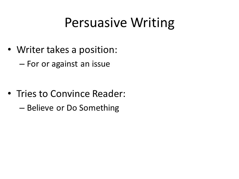 Persuasive Writing Writer takes a position: Tries to Convince Reader: