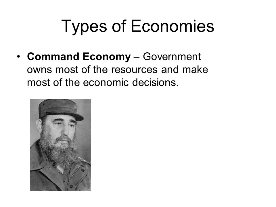 Types of Economies Command Economy – Government owns most of the resources and make most of the economic decisions.