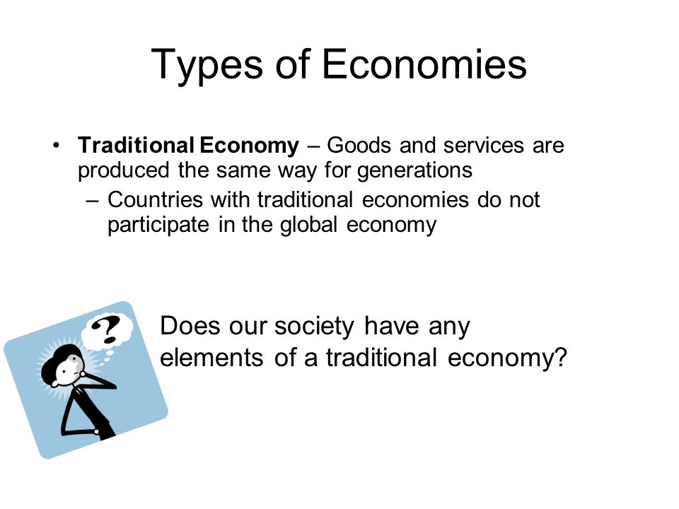 Types of Economies Traditional Economy – Goods and services are produced the same way for generations.