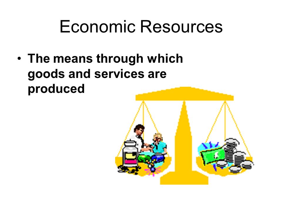 Economic Resources The means through which goods and services are produced