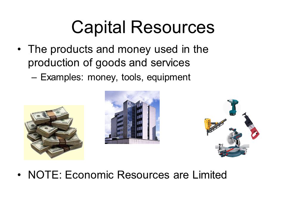 Capital Resources The products and money used in the production of goods and services. Examples: money, tools, equipment.