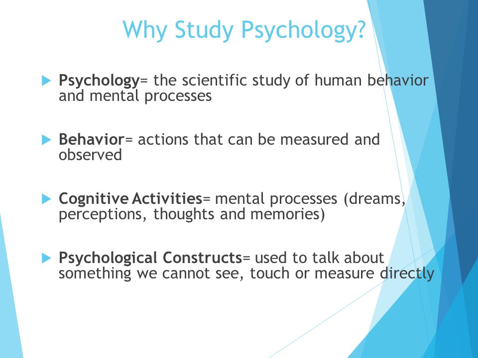 Why Study Psychology Psychology= the scientific study of human behavior and mental processes. Behavior= actions that can be measured and observed.