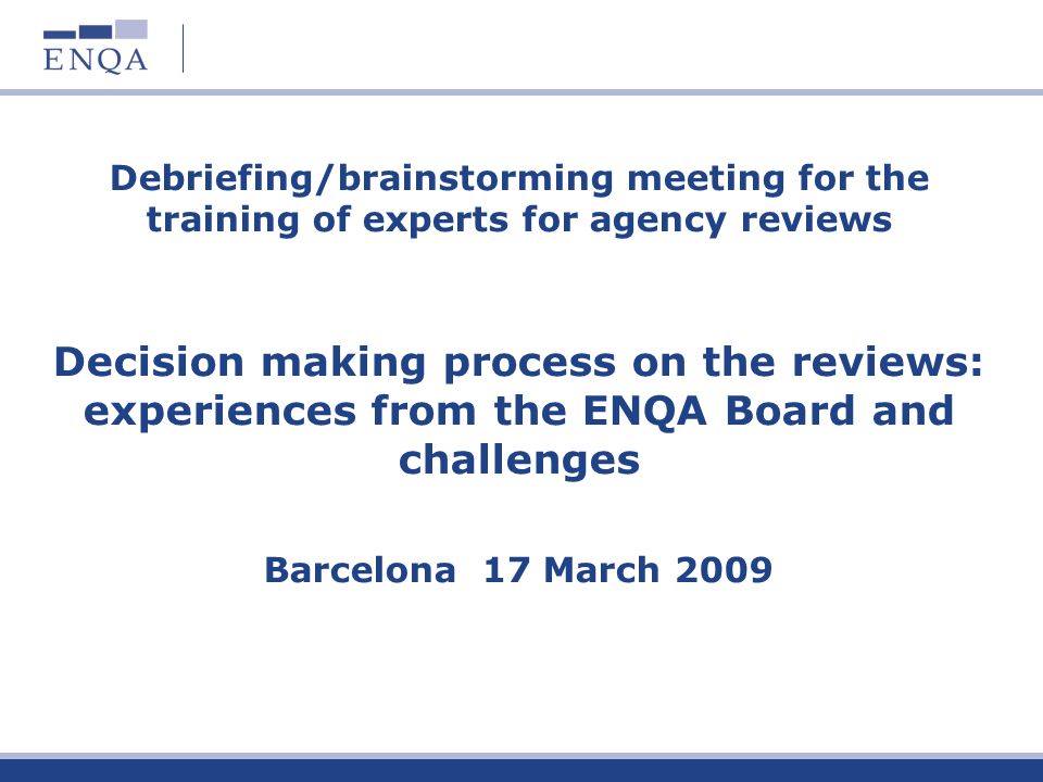 Debriefing/brainstorming meeting for the training of experts for agency reviews Decision making process on the reviews: experiences from the ENQA Board and challenges Barcelona 17 March 2009
