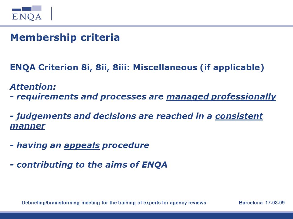 Membership criteria ENQA Criterion 8i, 8ii, 8iii: Miscellaneous (if applicable) Attention: - requirements and processes are managed professionally - judgements and decisions are reached in a consistent manner - having an appeals procedure - contributing to the aims of ENQA