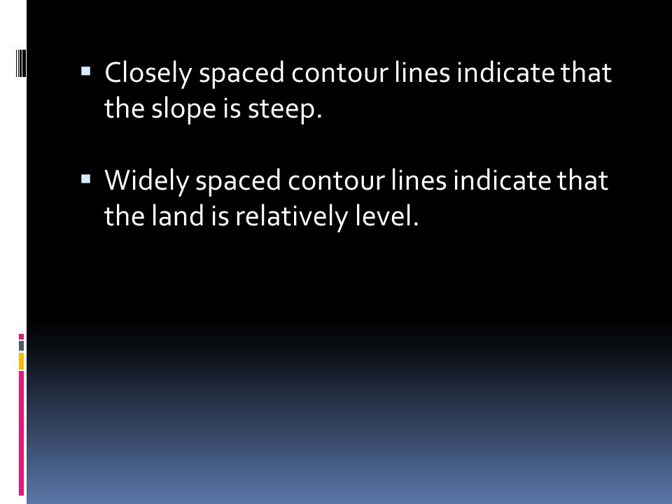 Closely spaced contour lines indicate that the slope is steep.