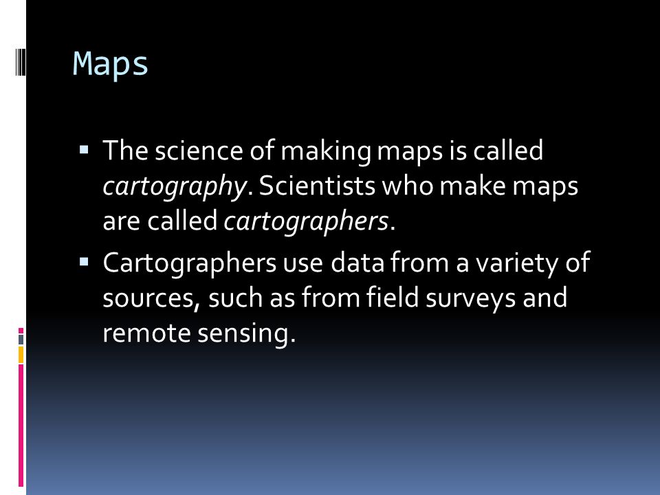 Maps The science of making maps is called cartography. Scientists who make maps are called cartographers.