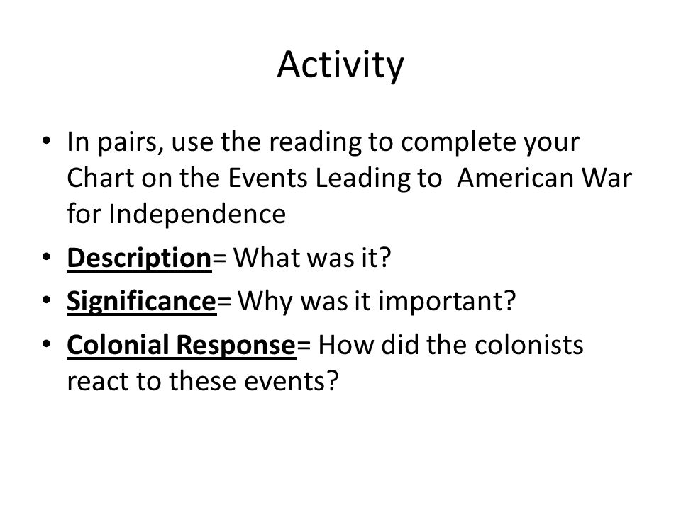 Activity In pairs, use the reading to complete your Chart on the Events Leading to American War for Independence.