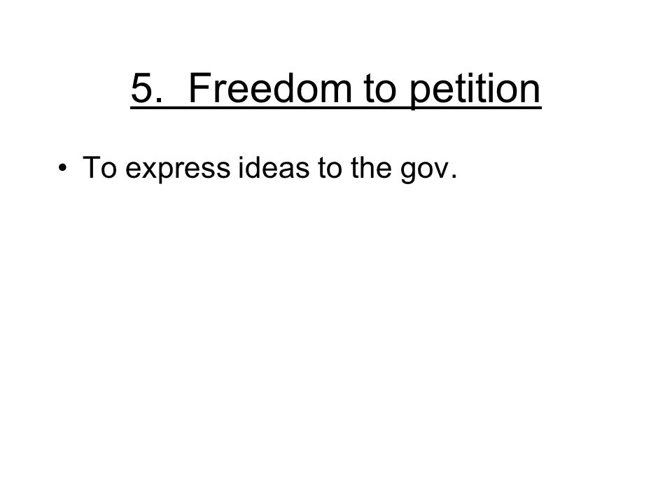 5. Freedom to petition To express ideas to the gov.