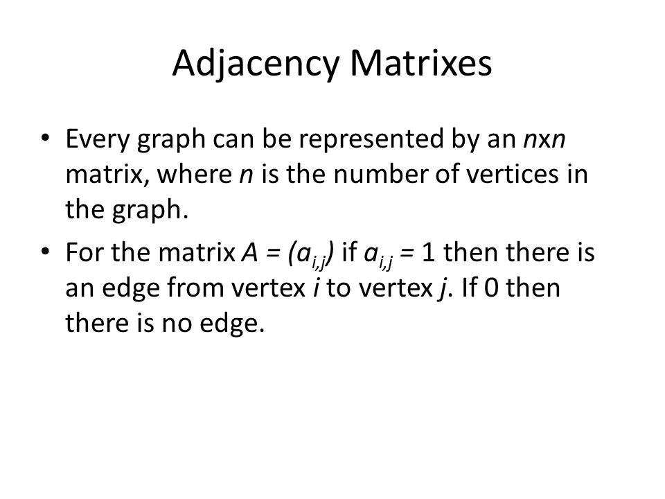 Adjacency Matrixes Every graph can be represented by an nxn matrix, where n is the number of vertices in the graph.
