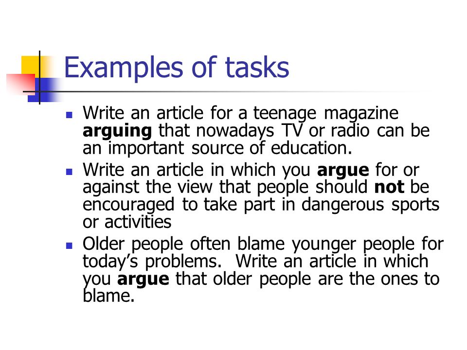 Examples of tasks Write an article for a teenage magazine arguing that nowadays TV or radio can be an important source of education.