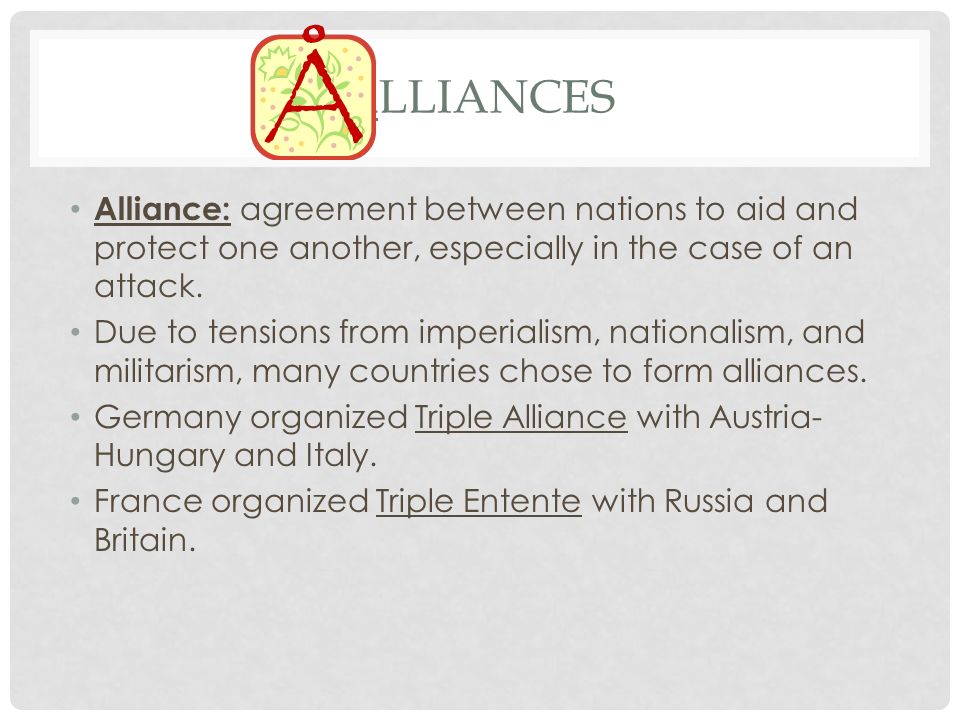 Alliances Alliance: agreement between nations to aid and protect one another, especially in the case of an attack.