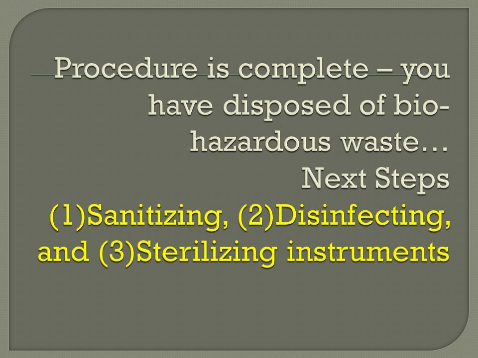 Procedure is complete – you have disposed of bio-hazardous waste… Next Steps (1)Sanitizing, (2)Disinfecting, and (3)Sterilizing instruments