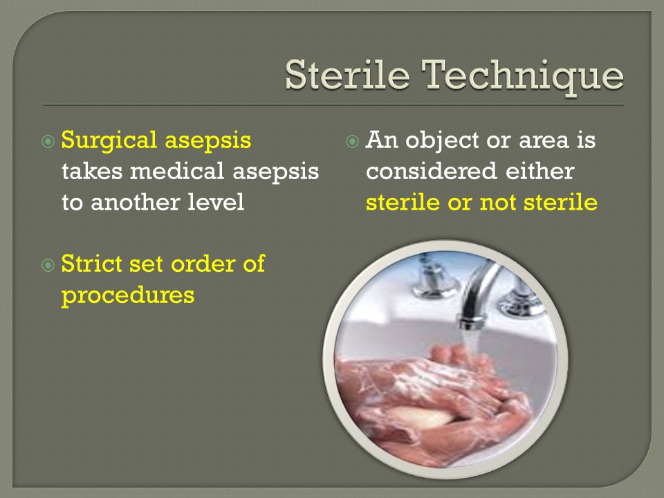 Sterile Technique Surgical asepsis takes medical asepsis to another level. Strict set order of procedures.
