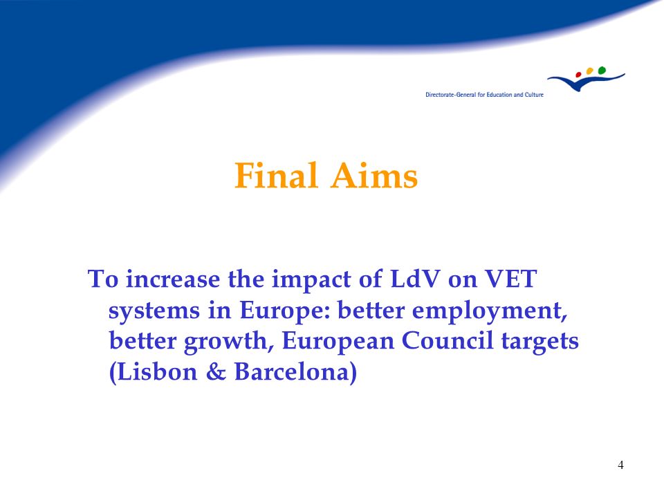 Final Aims To increase the impact of LdV on VET systems in Europe: better employment, better growth, European Council targets (Lisbon & Barcelona)