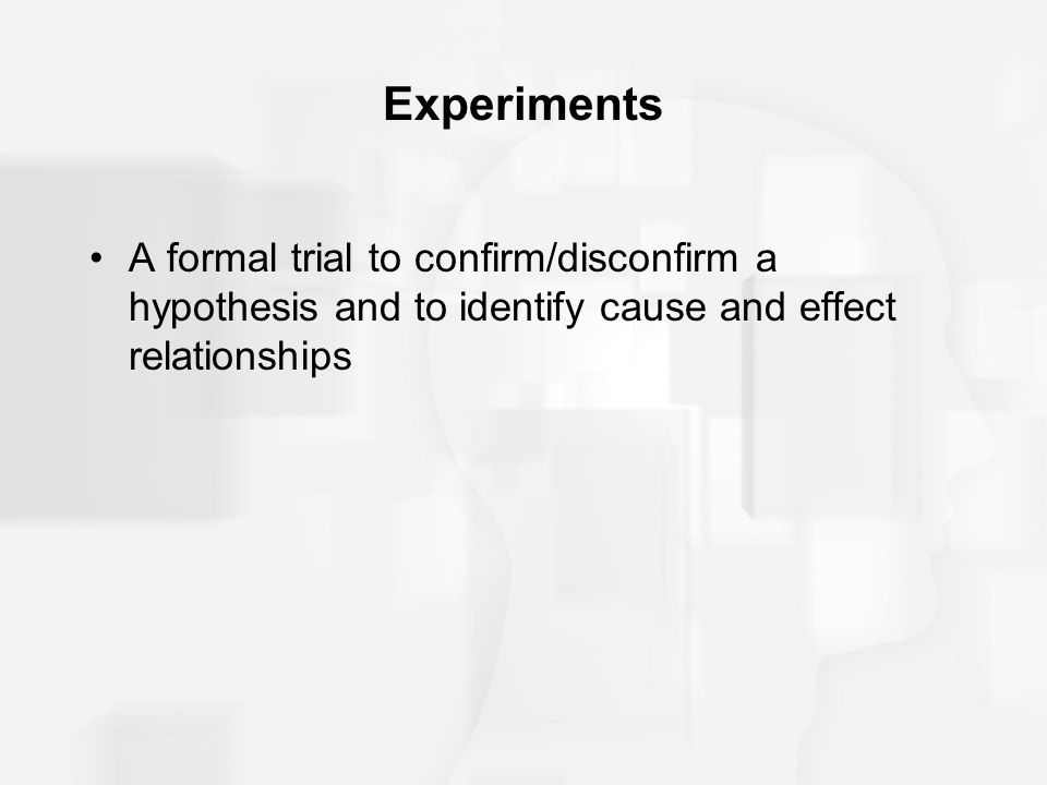 Experiments A formal trial to confirm/disconfirm a hypothesis and to identify cause and effect relationships.