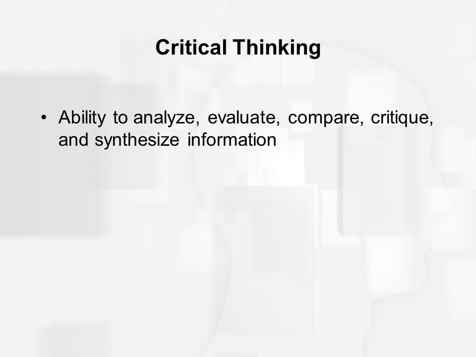 Critical Thinking Ability to analyze, evaluate, compare, critique, and synthesize information