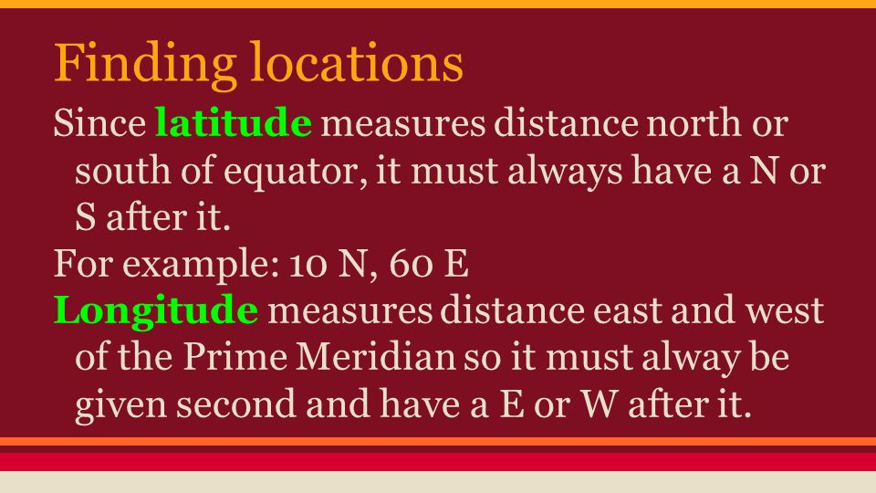 Finding locations Since latitude measures distance north or south of equator, it must always have a N or S after it.