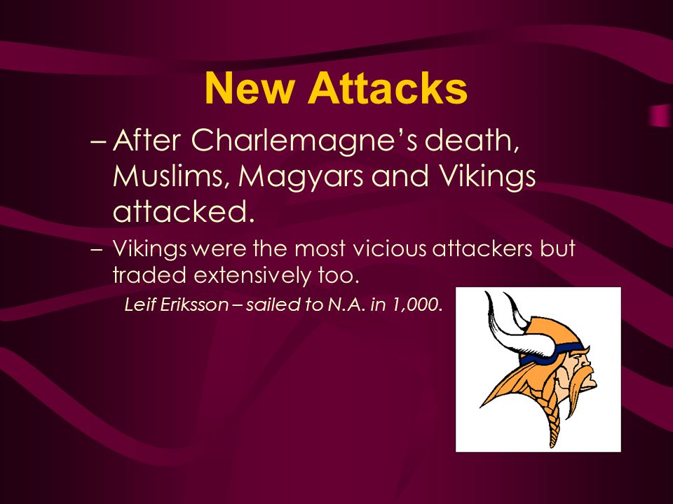 New Attacks After Charlemagne’s death, Muslims, Magyars and Vikings attacked. Vikings were the most vicious attackers but traded extensively too.