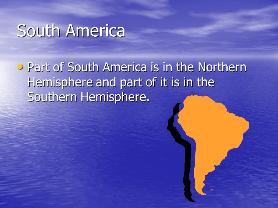 South America Part of South America is in the Northern Hemisphere and part of it is in the Southern Hemisphere.
