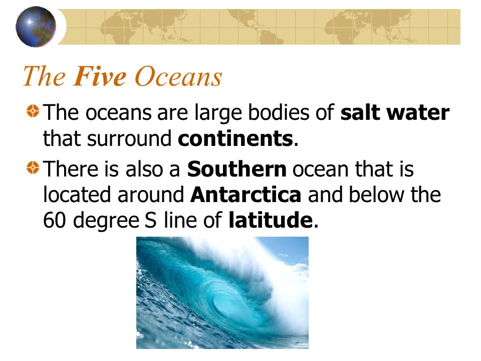 The Five Oceans The oceans are large bodies of salt water that surround continents.