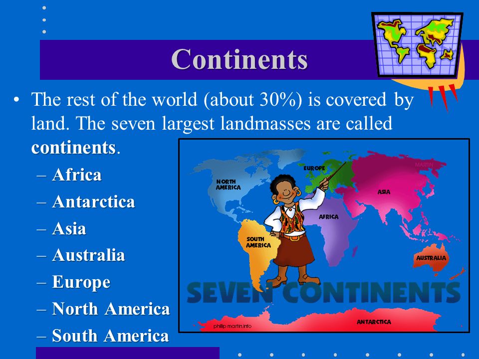 Continents The rest of the world (about 30%) is covered by land. The seven largest landmasses are called continents.