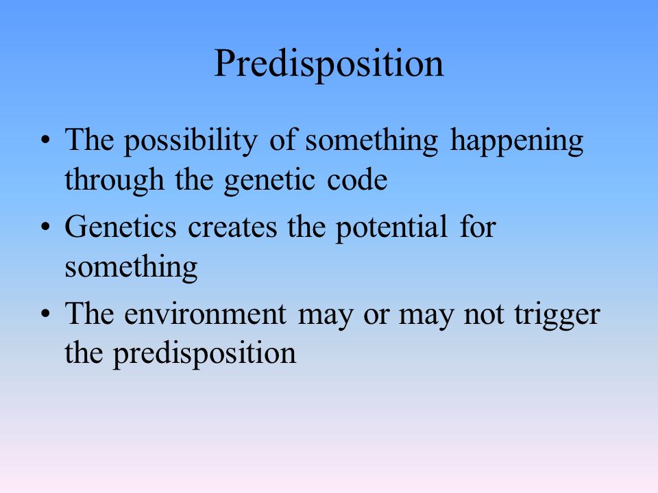 Predisposition The possibility of something happening through the genetic code. Genetics creates the potential for something.