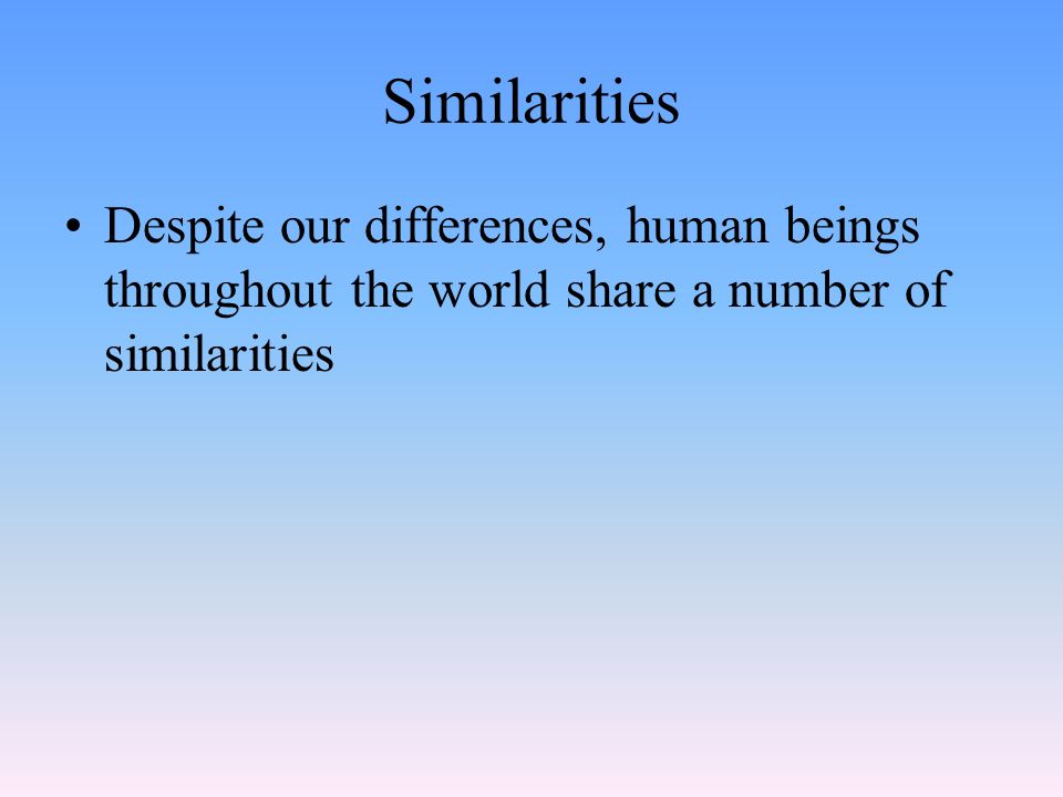 Similarities Despite our differences, human beings throughout the world share a number of similarities.