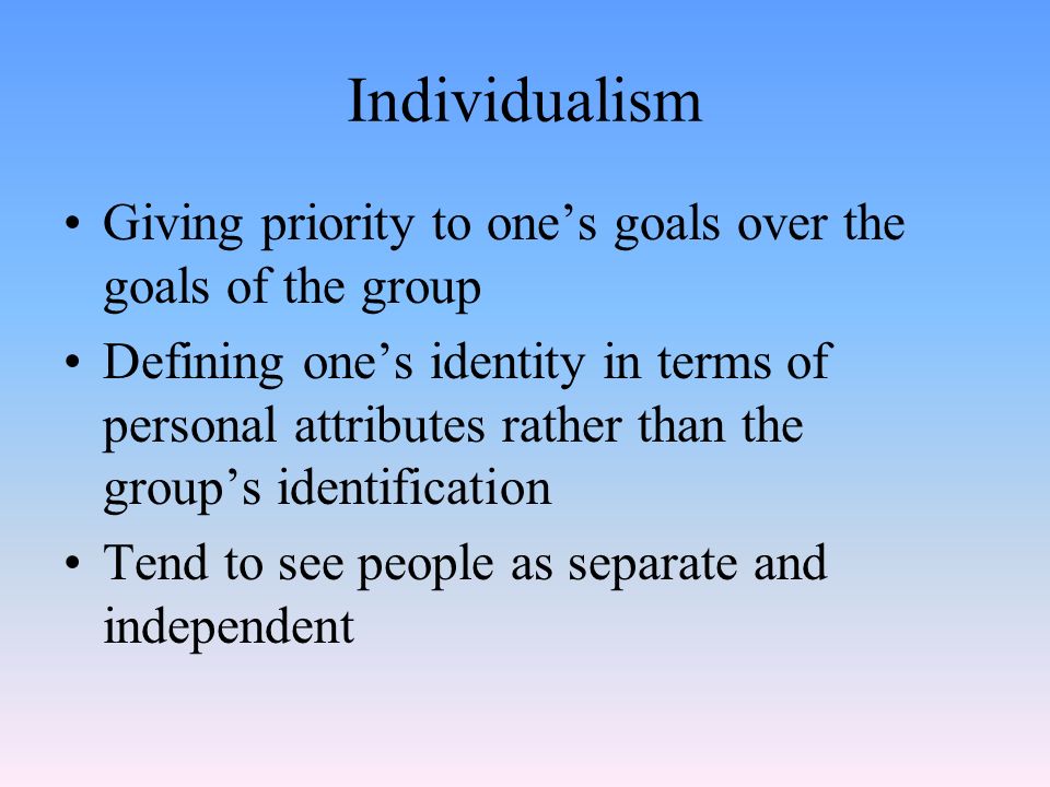 Individualism Giving priority to one’s goals over the goals of the group.