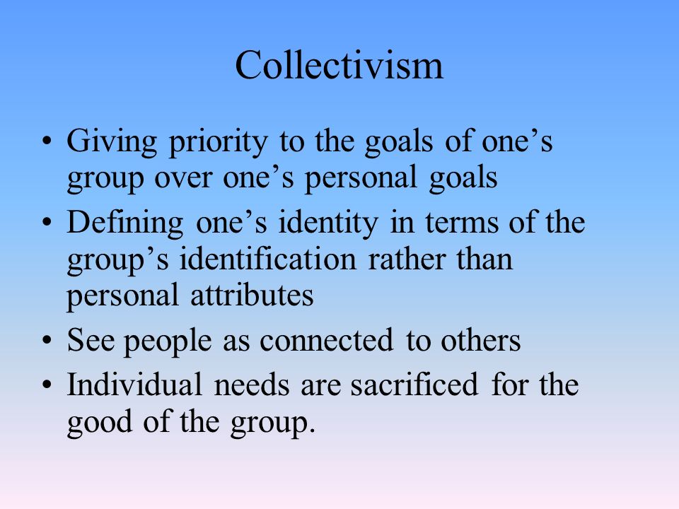 Collectivism Giving priority to the goals of one’s group over one’s personal goals.