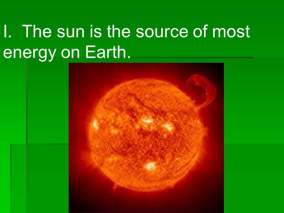 I. The sun is the source of most energy on Earth.