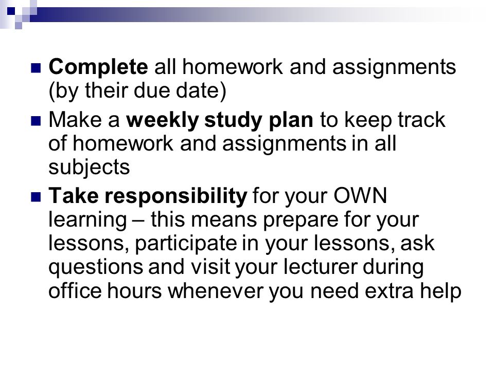 Complete all homework and assignments (by their due date)