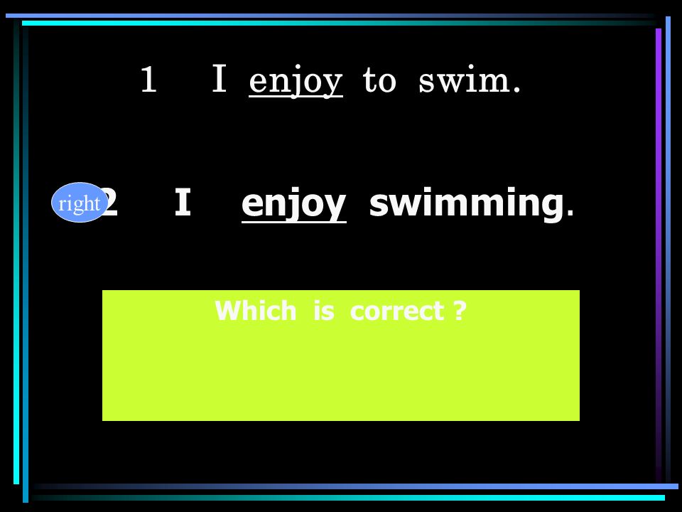 1 I enjoy to swim. 2 I enjoy swimming. right Which is correct