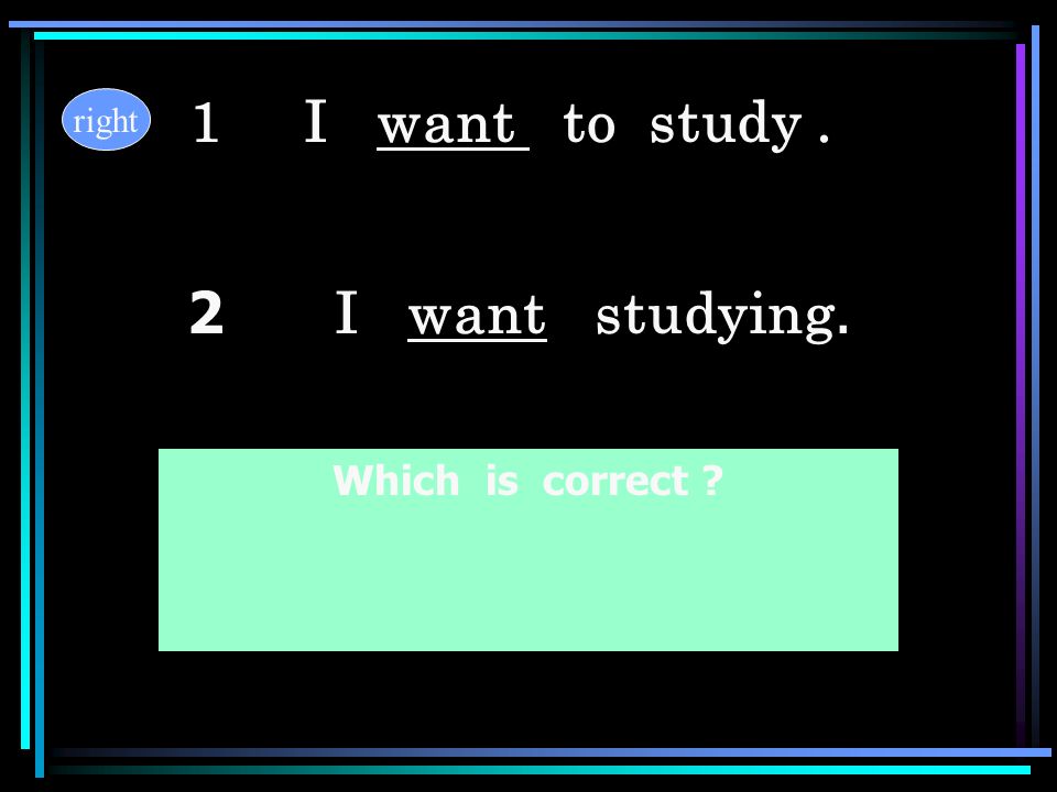 1 I want to study . right 2 I want studying. Which is correct