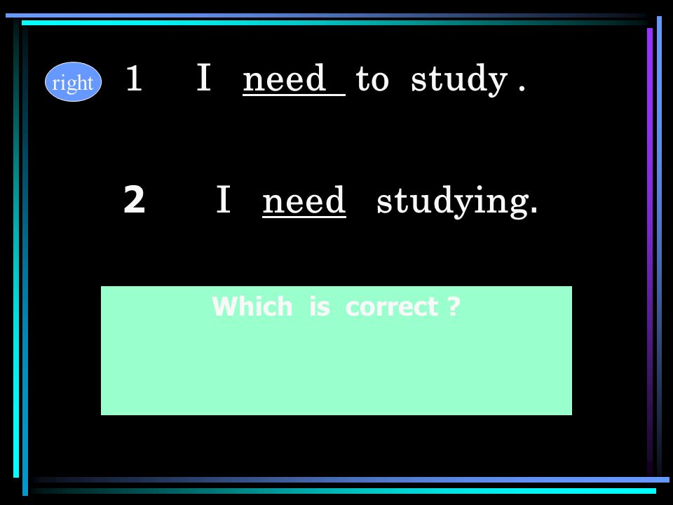 1 I need to study . right 2 I need studying. Which is correct