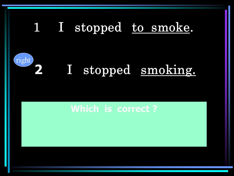 1 I stopped to smoke. right 2 I stopped smoking. Which is correct
