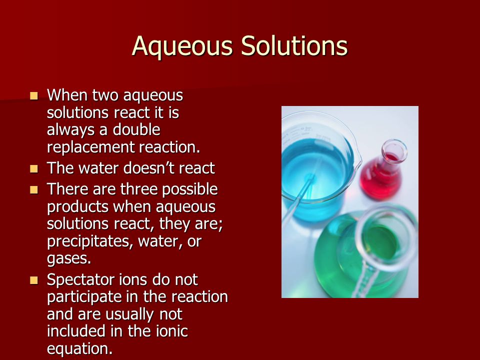 Aqueous Solutions When two aqueous solutions react it is always a double replacement reaction. The water doesn’t react.