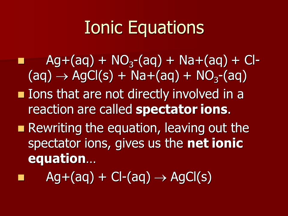 Ionic Equations Ag+(aq) + NO3-(aq) + Na+(aq) + Cl-(aq)  AgCl(s) + Na+(aq) + NO3-(aq)
