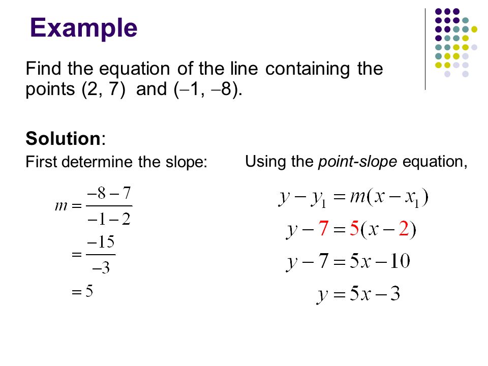 Example Find the equation of the line containing the points (2, 7) and (1, 8). Solution: First determine the slope: