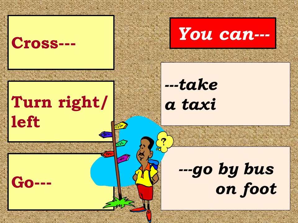 You can--- Cross take a taxi Turn right/ left ---go by bus Go---