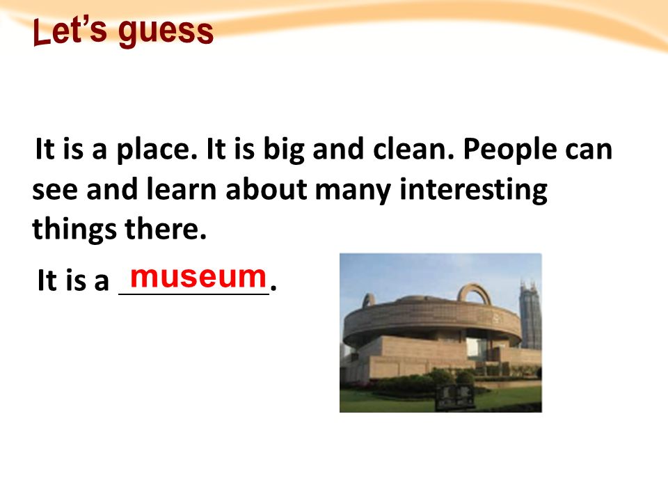 Let’s guess It is a place. It is big and clean. People can see and learn about many interesting things there.