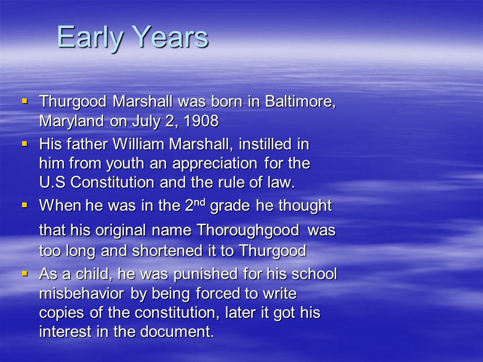 Early Years Thurgood Marshall was born in Baltimore, Maryland on July 2,