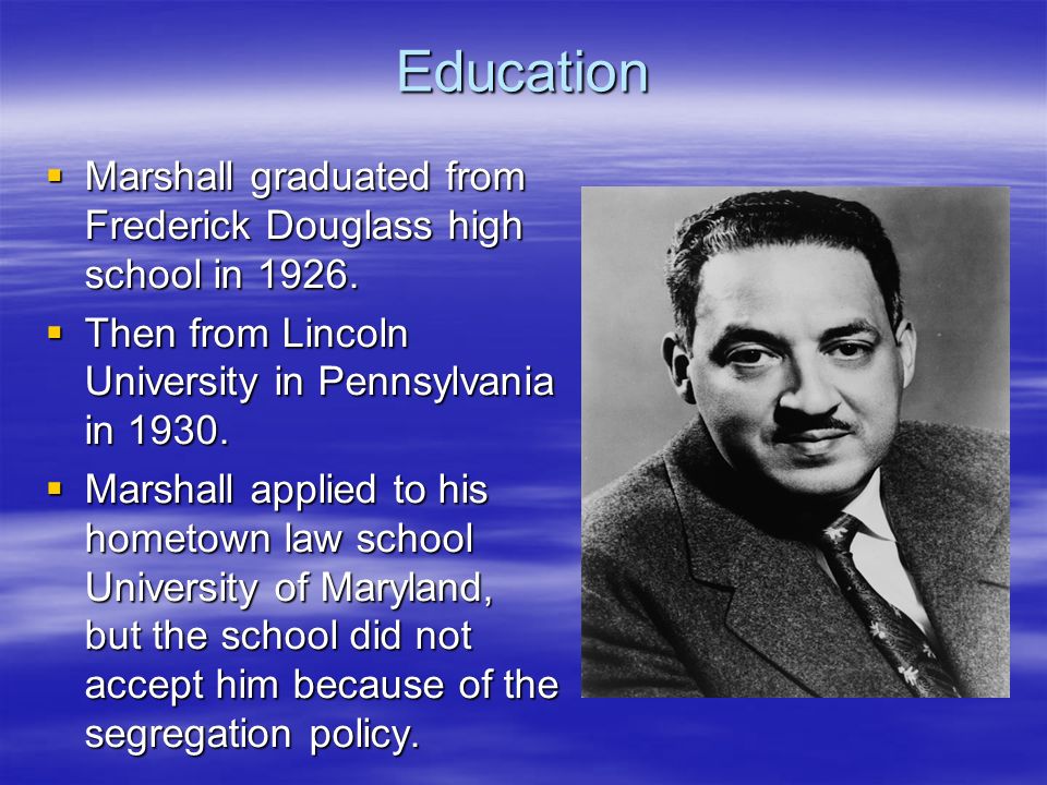 Education Marshall graduated from Frederick Douglass high school in Then from Lincoln University in Pennsylvania in