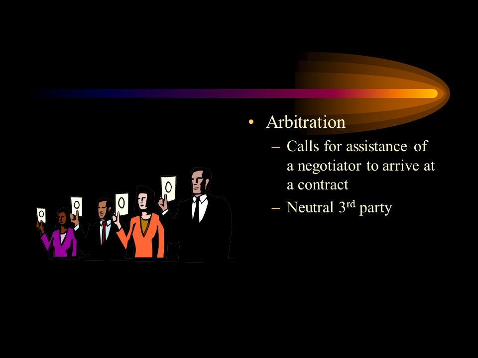 Arbitration Calls for assistance of a negotiator to arrive at a contract Neutral 3rd party