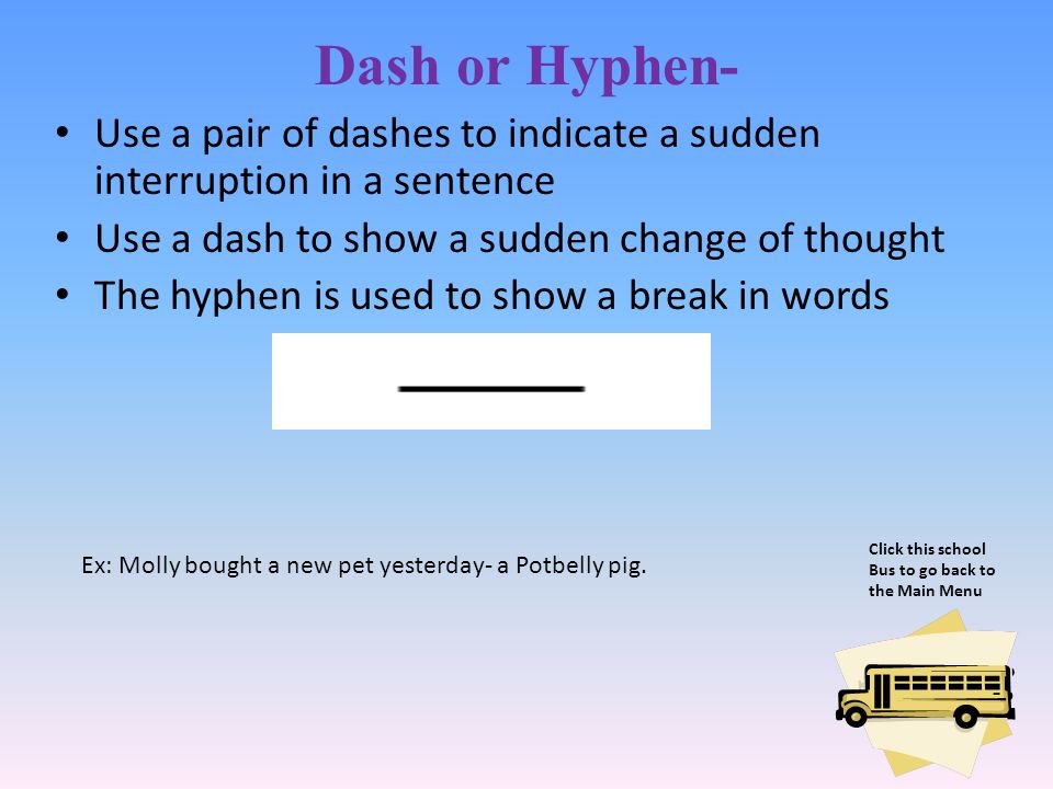 Dash or Hyphen- Use a pair of dashes to indicate a sudden interruption in a sentence. Use a dash to show a sudden change of thought.