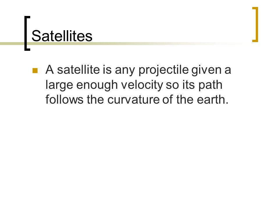 Satellites A satellite is any projectile given a large enough velocity so its path follows the curvature of the earth.